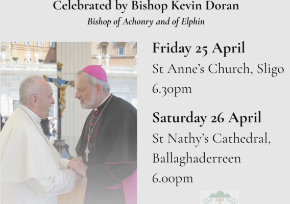 Masses for Pope Francis celebrated by Bishop Kevin Doran, Bishop of Achonry and Elphin. Scheduled for Friday, April 25 at St Anne's Church, Sligo at 6:30 PM and Saturday, April 26 at St Nathy's Cathedral, Ballaghaderreen at 6:00 PM.